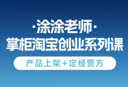 涂涂老師·淘寶無貨源創業系列課(產品上架+定經營方)