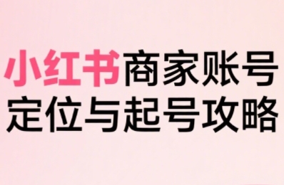 小紅書電商全鏈路實戰從定位到爆單,系統拆解小紅書商家起號全流程