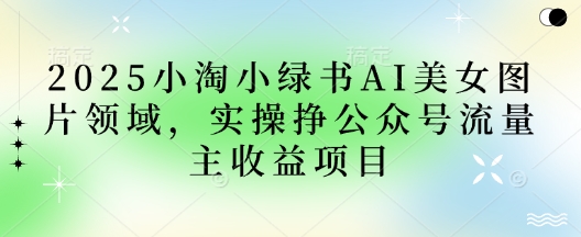 2025小綠書(shū)AI美女圖片領(lǐng)域，實(shí)操掙公眾號(hào)流量主收益項(xiàng)目
