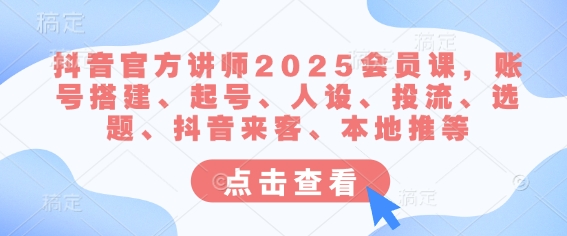 抖音官方講師2025會員課，賬號搭建、起號、人設、投流、選題、抖音來客、本地推等