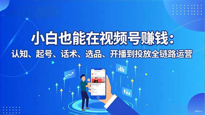 小白也能在視頻號賺錢：認知、起號、話術、選品、開播到投放全鏈路運營