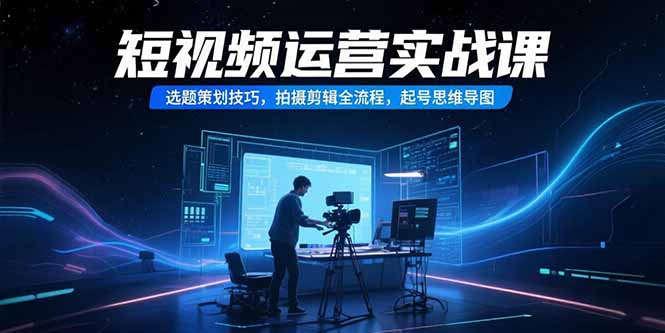 短視頻運營實戰課，選題策劃技巧，拍攝剪輯全流程，起號思維導圖