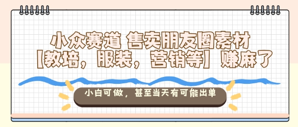 小眾賽道售賣朋友圈素材【教培，服裝，營銷等】賺麻了，小白可做，甚至當天有可能出單