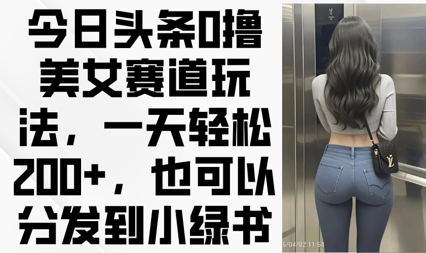 今日頭條0擼美女賽道玩法，一天輕松200+，也可以分發到小綠書