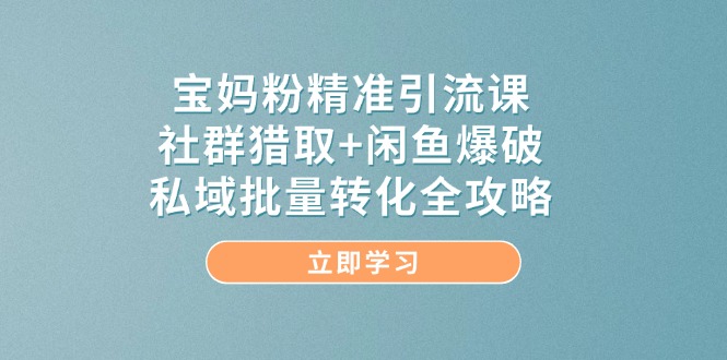 寶媽粉精準引流課，社群獵取+閑魚爆破，私域批量轉化全攻略