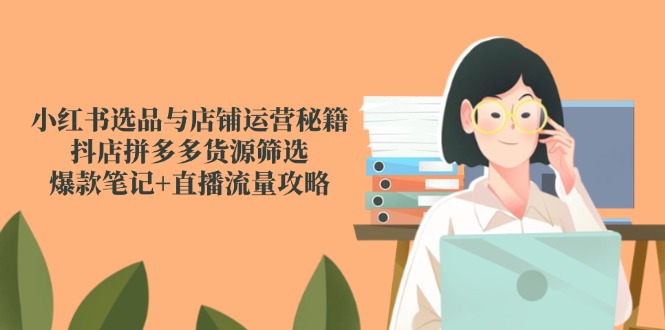 小紅書選品與店鋪運營秘籍,抖店拼多多貨源篩選,爆款筆記+直播流量攻略