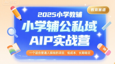2025小學教輔公私域AIP實戰營，一個適合普通人搞錢的項目，低成本，長期穩定