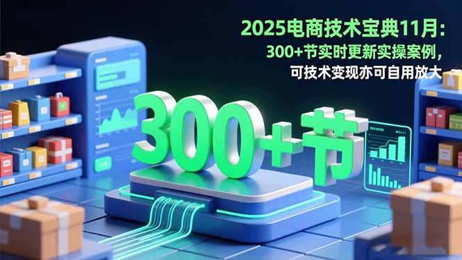 2025電商技術寶典11月：200+節實時更新實操案例，可技術變現亦可自用放大