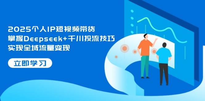 2025個人IP短視頻帶貨，掌握Deepseek+千川投流技巧，實現(xiàn)全域流量變現(xiàn)