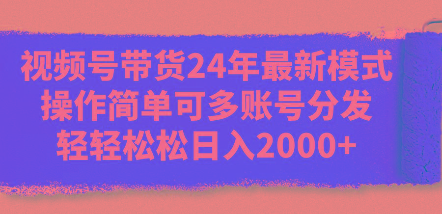 視頻號帶貨24年最新模式，操作簡單可多賬號分發(fā)，輕輕松松日入2000+