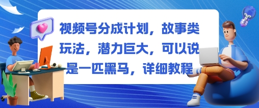 視頻號分成計劃，故事類玩法，潛力巨大，可以說是一匹黑馬，詳細教程