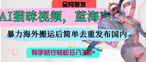 AI貓咪視頻藍海賽道,操作簡單,直接海外搬運,簡單去重,操作簡單,有手就行日入3張