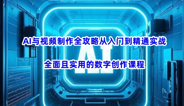 AI與視頻制作全攻略從入門到精通實戰，全面且實用的數字創作課程(更新3月)