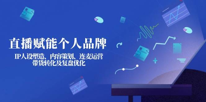 直播賦能個人品牌：IP人設塑造、內容策劃、連麥運營、帶貨轉化及復盤優化