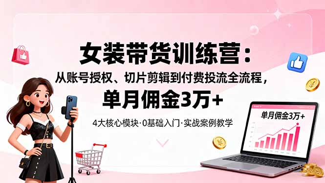 女裝帶貨特訓營：從賬號授權、切片剪輯到付費投流全流程，單月傭金3萬+
