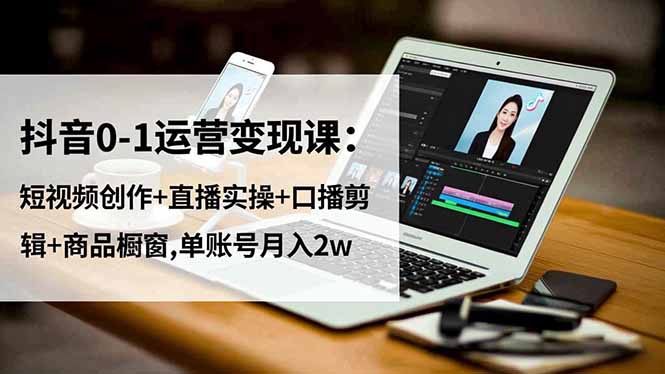 抖音0-1運營變現課：短視頻創作+直播實操+口播剪輯+商品櫥窗,單賬號月入2w