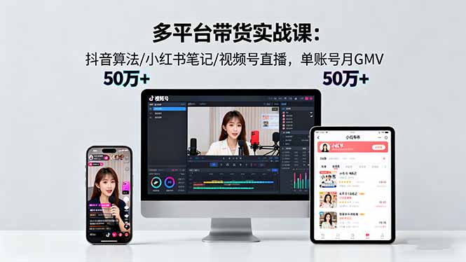 多平臺帶貨實戰課18.0：抖音算法/小紅書筆記/視頻號直播，單賬號月GMV50w+