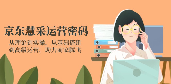 京東慧采運營密碼:從理論到實操,從基礎搭建到高級運營,助力商家騰飛