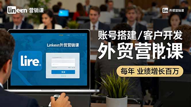LinkedIn外貿營銷課：賬號搭建/客戶開發/成交轉化，年業績增長百萬+
