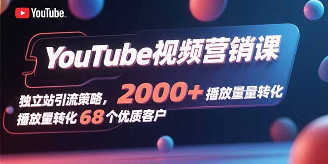 YouTube視頻營銷課，獨立站引流策略，2000+播放量轉化68個優質客戶