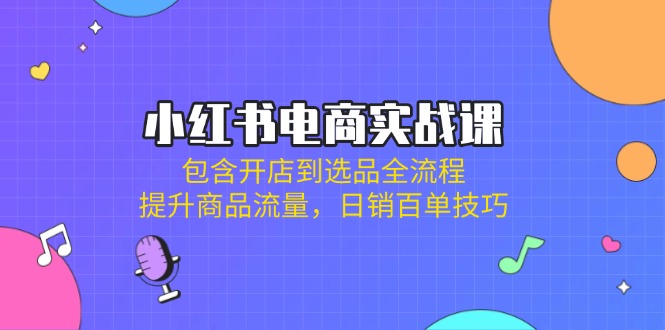 小紅書電商實(shí)戰(zhàn)課:包含開店到選品全流程,提升商品流量,日銷百單技巧