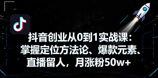 抖音創業從0到1實戰課:掌握定位方法論、爆款元素、直播留人,月漲粉50w+