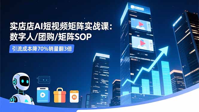 實體店AI短視頻矩陣實戰課:數字人/團購/矩陣SOP,引流成本降70%銷量翻3倍
