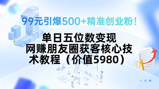 99元引爆500+精準創業粉！單日五位數變現，網賺朋友圈獲客核心技術教程…