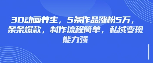 3D動畫養生，5條作品漲粉5萬，條條爆款，制作流程簡單，私域變現能力強