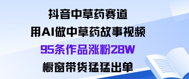 抖音中草藥賽道，用Al做中草藥故事視頻95條作品漲粉28W，櫥窗帶貨猛出單