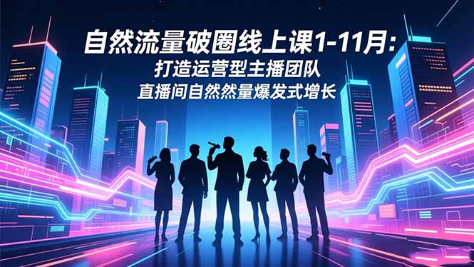 自然流量破圈線上課1-11月：打造運營型主播團隊 直播間自然流量爆發式增長