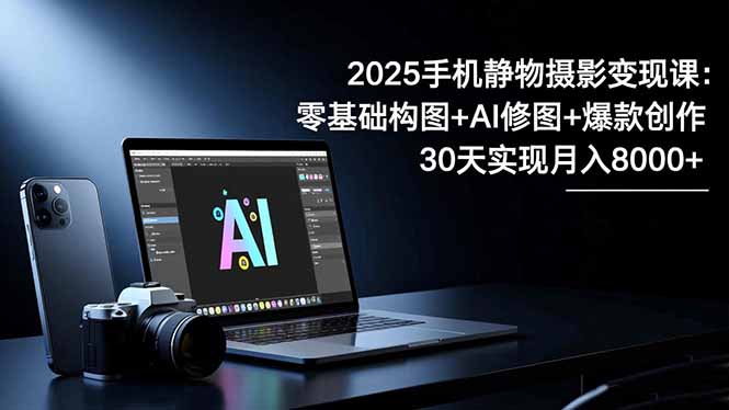 2025手機 靜物攝影變現課:零基礎構圖+AI修圖+爆款創作,30天實現月入8…