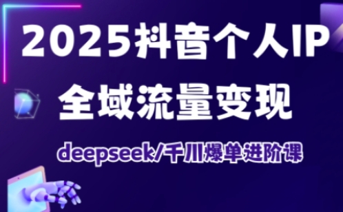 2025抖音個人IP全域流量變現進階課，deepseek千川爆單進階課