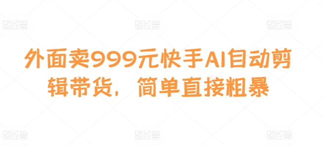 外面賣999元快手AI自動剪輯帶貨，簡單直接粗暴