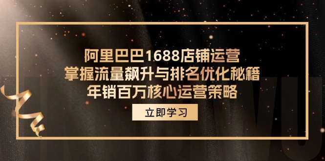 阿里巴巴1688店鋪運(yùn)營,掌握流量飆升與排名優(yōu)化秘籍 年銷百萬核心運(yùn)營策略