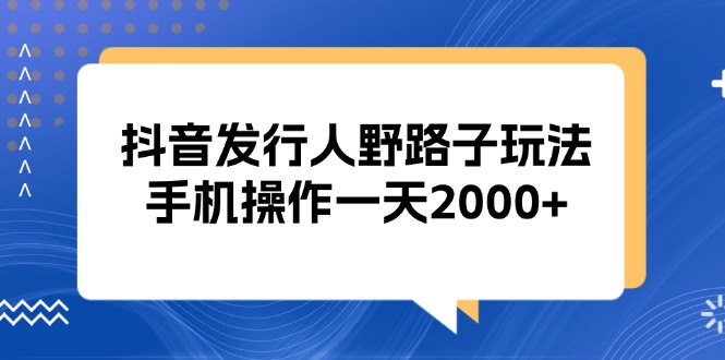 抖音發(fā)行人野路子玩法，手機操作一天2000+