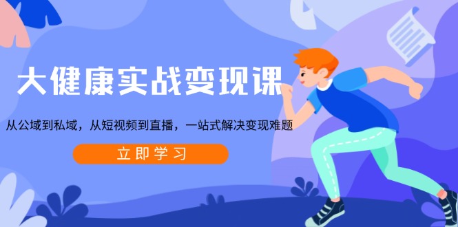 大健康實戰變現課:從公域到私域,從短視頻到直播,一站式解決變現難題