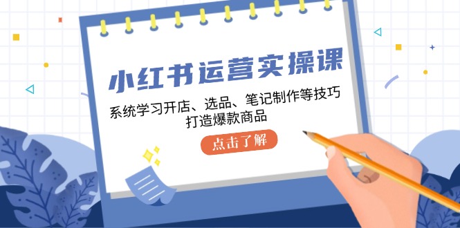 小紅書運營實操課，系統(tǒng)學習開店、選品、筆記制作等技巧，打造爆款商品