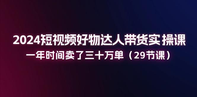 2024短視頻好物達人帶貨實操課：一年時間賣了三十萬單(29節課