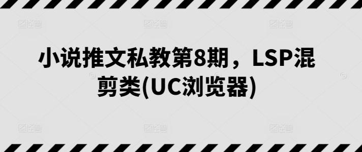 小說推文私教第8期,LSP混剪類(UC瀏覽器)