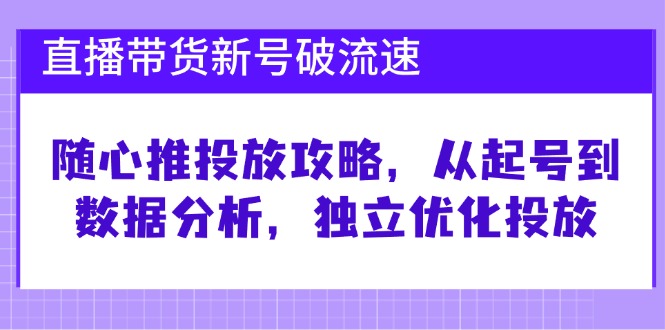 直播帶貨新號破 流速:隨心推投放攻略,從起號到數據分析,獨立優化投放