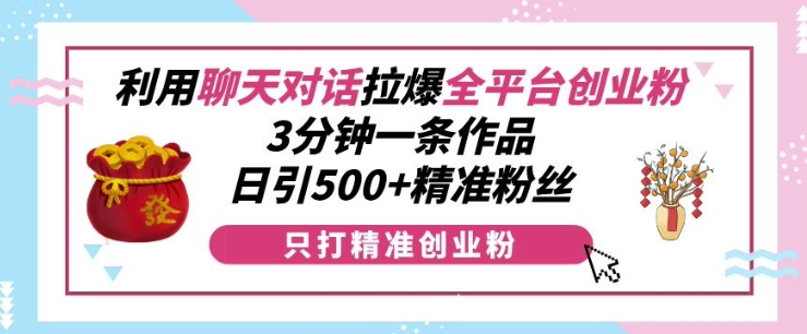 利用聊天對話拉爆全平臺創業粉，3分鐘一條作品，日引500+精準粉絲