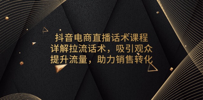 抖音電商直播話術(shù)課程,詳解拉流話術(shù),吸引觀眾,提升流量,助力銷售轉(zhuǎn)化