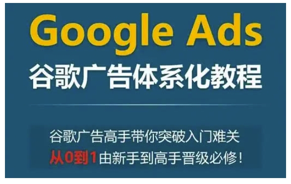Google Ads谷歌廣告體系化教程,谷歌廣告高手帶你突破入門難關,從0到1由新手到高手晉級必修