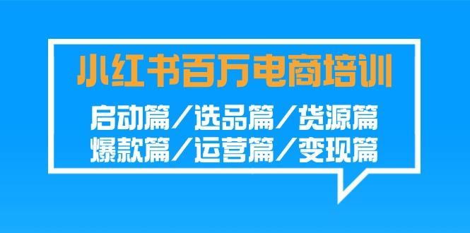小紅書-百萬電商培訓(xùn)班：啟動篇/選品篇/貨源篇/爆款篇/運營篇/變現(xiàn)篇