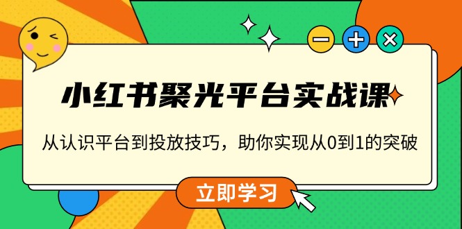 小紅書 聚光平臺實戰課,從認識平臺到投放技巧,助你實現從0到1的突破
