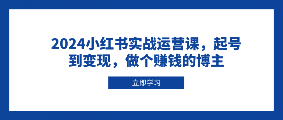 2024小紅書實(shí)戰(zhàn)運(yùn)營課，起號到變現(xiàn)，做個(gè)賺錢的博主
