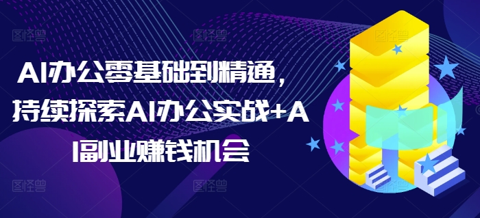 AI辦公零基礎到精通,持續探索AI辦公實戰+AI副業賺錢機會