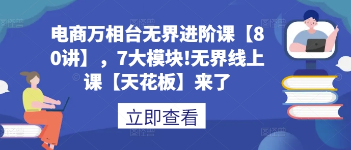 電商萬相臺無界進階課【80講】，7大模塊!無界線上課【天花板】來了
