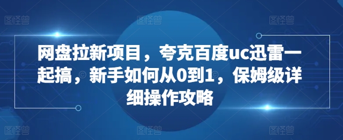 網盤拉新項目,夸克百度uc迅雷一起搞,新手如何從0到1,保姆級詳細操作攻略